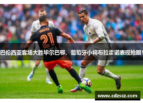 巴伦西亚客场大胜毕尔巴鄂，葡萄牙小将布拉霍诺表现抢眼！