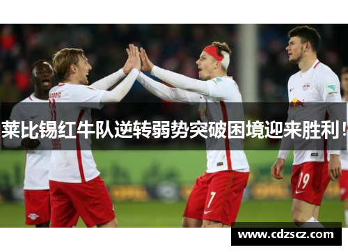 莱比锡红牛队逆转弱势突破困境迎来胜利！