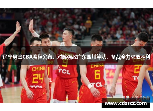 辽宁男篮CBA赛程公布，对阵强敌广东四川等队，备战全力求取胜利