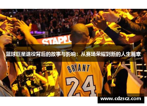 篮球巨星退役背后的故事与影响：从赛场荣耀到新的人生篇章