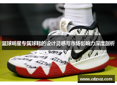 篮球明星专属球鞋的设计灵感与市场影响力深度剖析