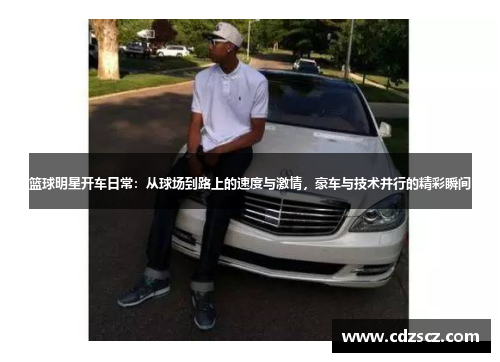 篮球明星开车日常：从球场到路上的速度与激情，豪车与技术并行的精彩瞬间
