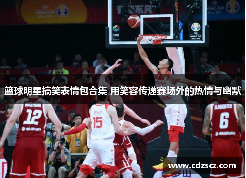 篮球明星搞笑表情包合集 用笑容传递赛场外的热情与幽默