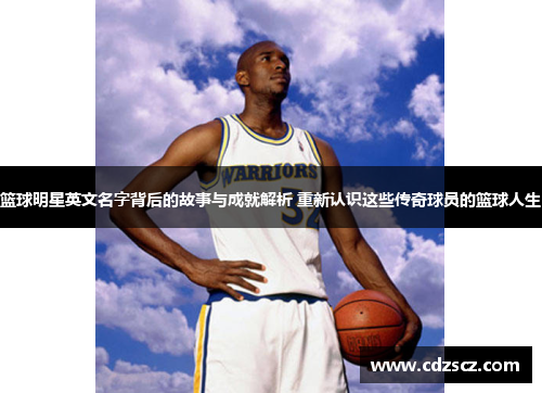 篮球明星英文名字背后的故事与成就解析 重新认识这些传奇球员的篮球人生