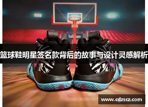 篮球鞋明星签名款背后的故事与设计灵感解析