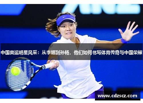 中国奥运明星风采：从李娜到孙杨，他们如何书写体育传奇与中国荣耀