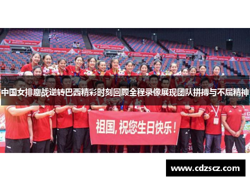 中国女排鏖战逆转巴西精彩时刻回顾全程录像展现团队拼搏与不屈精神