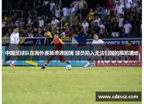 中国足球队在海外赛场遭遇困境 球员陷入无法归国的尴尬境地