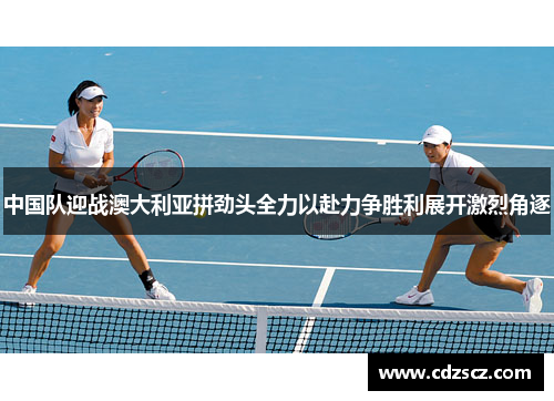 中国队迎战澳大利亚拼劲头全力以赴力争胜利展开激烈角逐