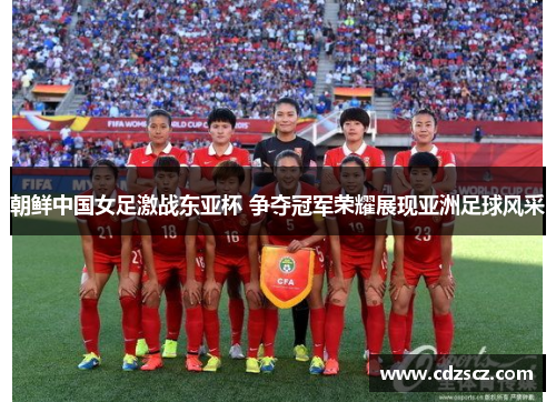 朝鲜中国女足激战东亚杯 争夺冠军荣耀展现亚洲足球风采