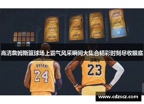 高清詹姆斯篮球场上霸气风采瞬间大集合精彩时刻尽收眼底